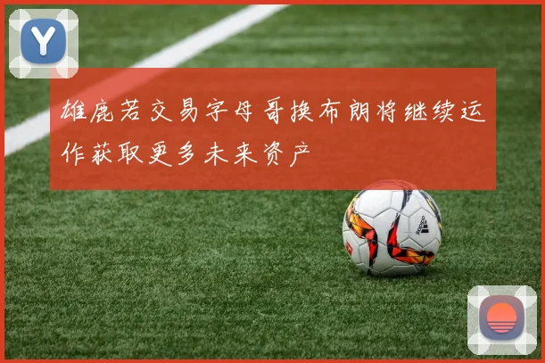 雄鹿若交易字母哥换布朗将继续运作获取更多未来资产