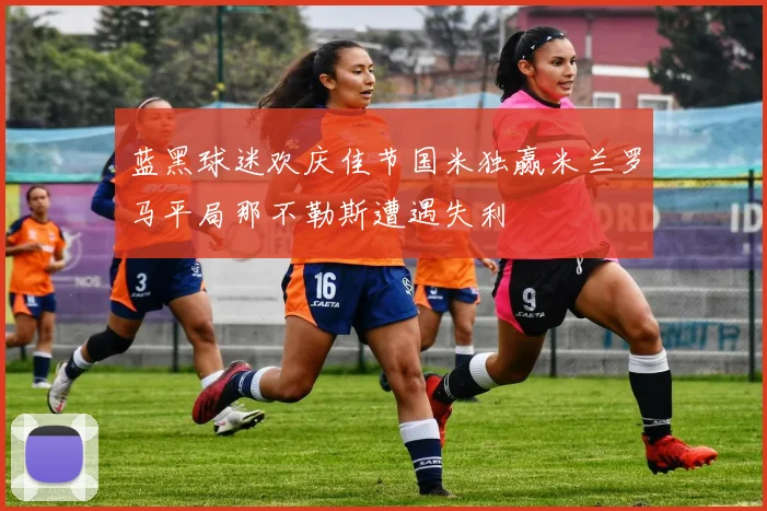 蓝黑球迷欢庆佳节国米独赢米兰罗马平局那不勒斯遭遇失利