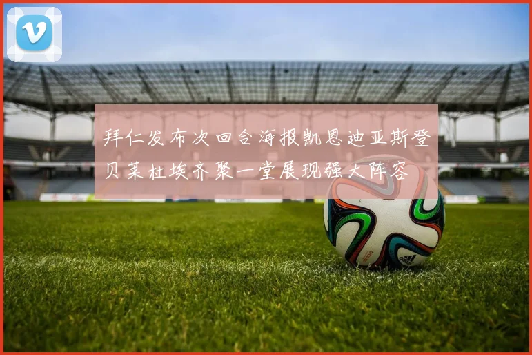 拜仁发布次回合海报凯恩迪亚斯登贝莱杜埃齐聚一堂展现强大阵容