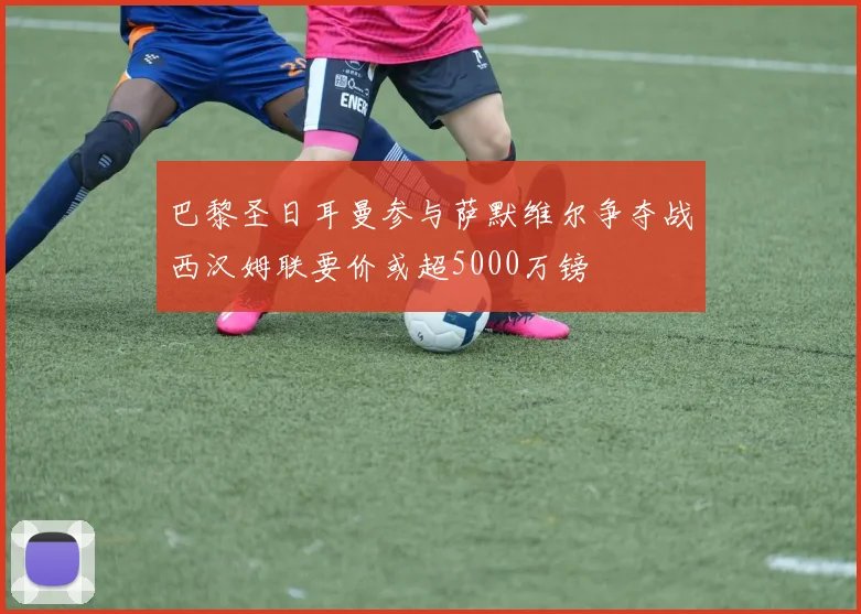 巴黎圣日耳曼参与萨默维尔争夺战西汉姆联要价或超5000万镑