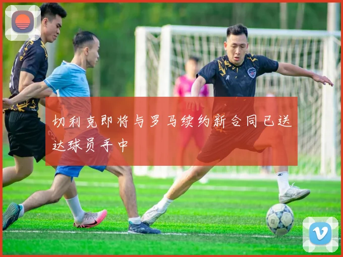 切利克即将与罗马续约新合同已送达球员手中