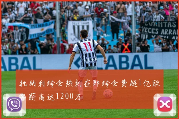 托纳利转会热刺在即转会费超1亿欧年薪高达1200万