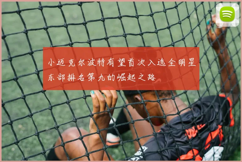 小迈克尔波特有望首次入选全明星东部排名第九的崛起之路