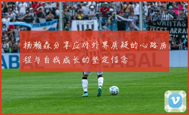 杨瀚森分享应对外界质疑的心路历程与自我成长的坚定信念