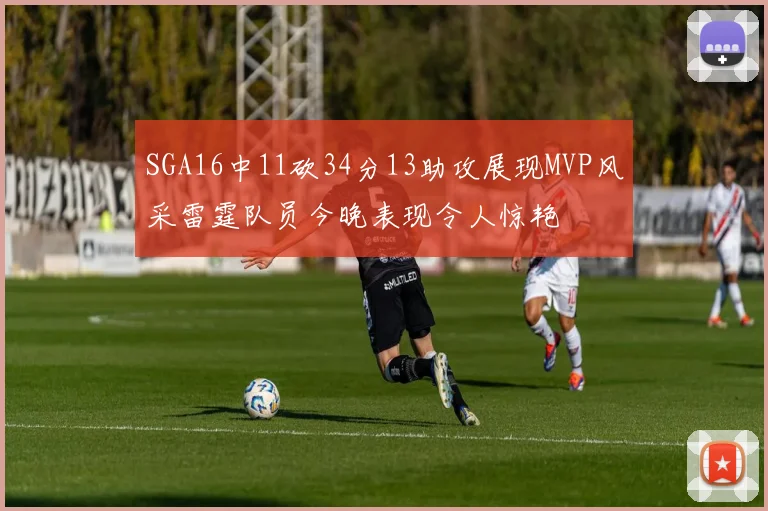 SGA16中11砍34分13助攻展现MVP风采雷霆队员今晚表现令人惊艳
