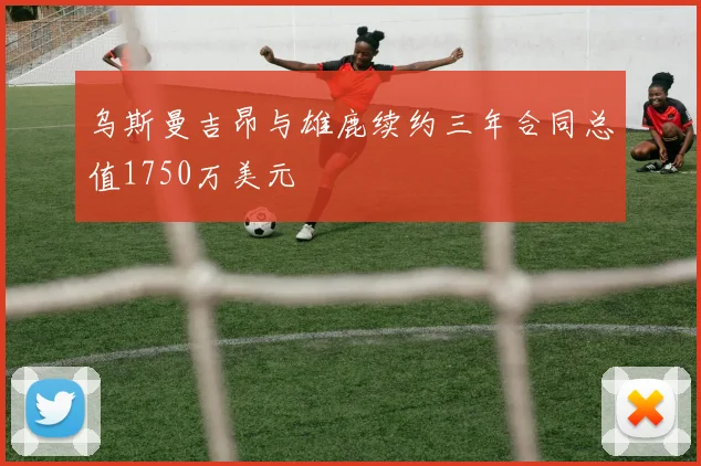 乌斯曼吉昂与雄鹿续约三年合同总值1750万美元