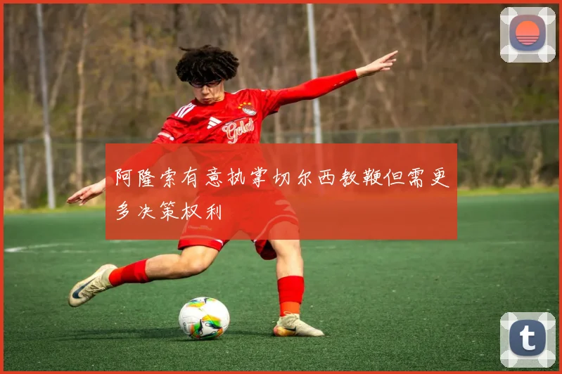 阿隆索有意执掌切尔西教鞭但需更多决策权利
