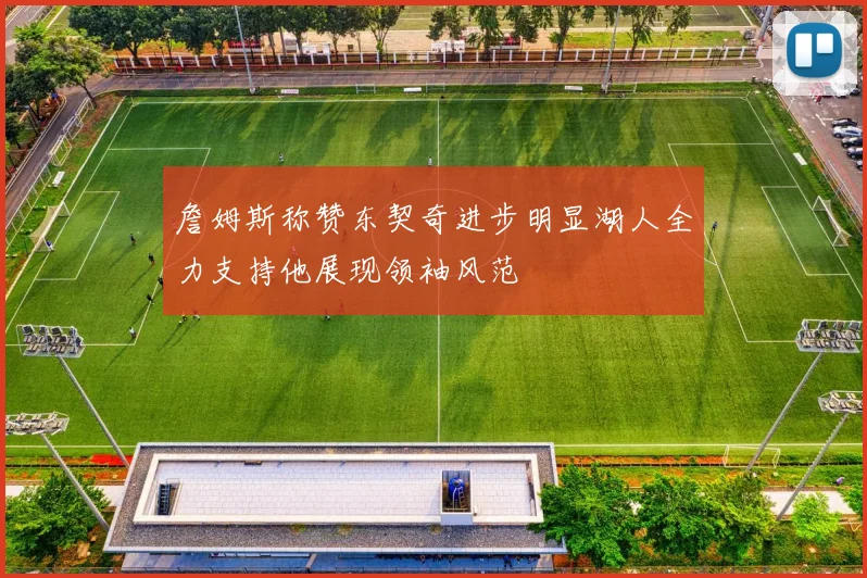 詹姆斯称赞东契奇进步明显湖人全力支持他展现领袖风范